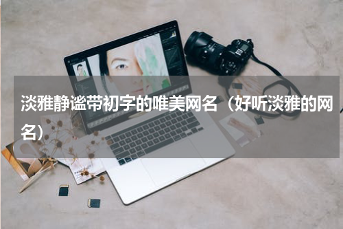 淡雅静谧带初字的唯美网名（好听淡雅的网名）