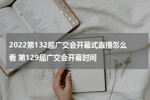 2022第132届广交会开幕式直播怎么看 第129届广交会开幕时间