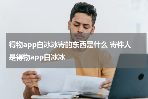 得物app白冰冰寄的东西是什么 寄件人是得物app白冰冰