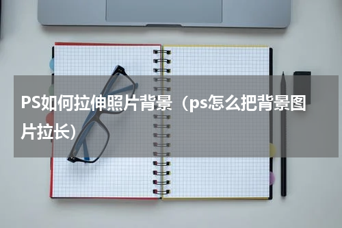 PS如何拉伸照片背景（ps怎么把背景图片拉长）