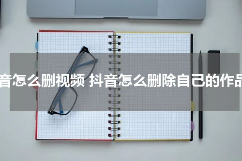 抖音怎么删视频 抖音怎么删除自己的作品