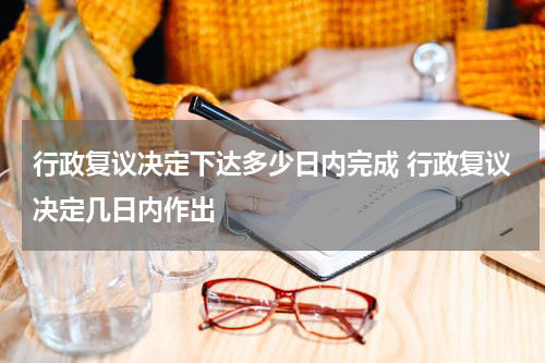 行政复议决定下达多少日内完成 行政复议决定几日内作出