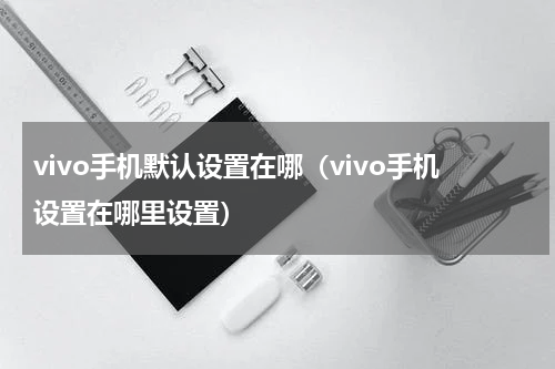 vivo手机默认设置在哪（vivo手机设置在哪里设置）