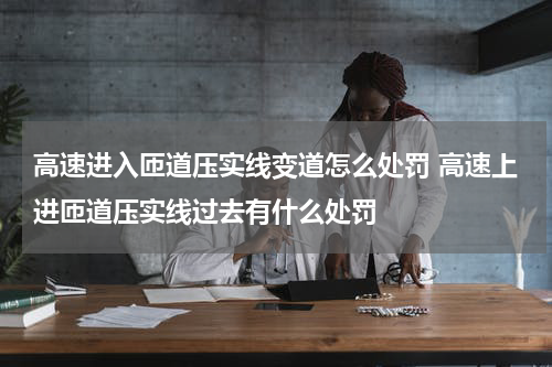 高速进入匝道压实线变道怎么处罚 高速上进匝道压实线过去有什么处罚