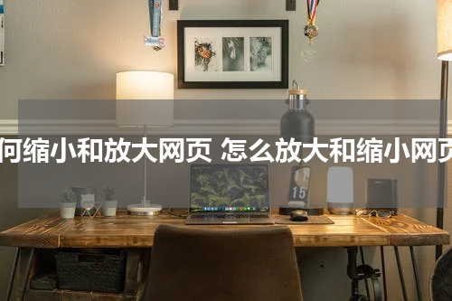 如何缩小和放大网页 怎么放大和缩小网页