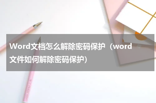 Word文档怎么解除密码保护（word文件如何解除密码保护）