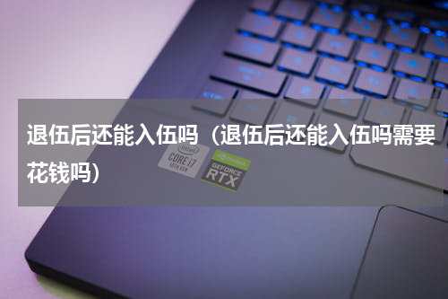 退伍后还能入伍吗（退伍后还能入伍吗需要花钱吗）