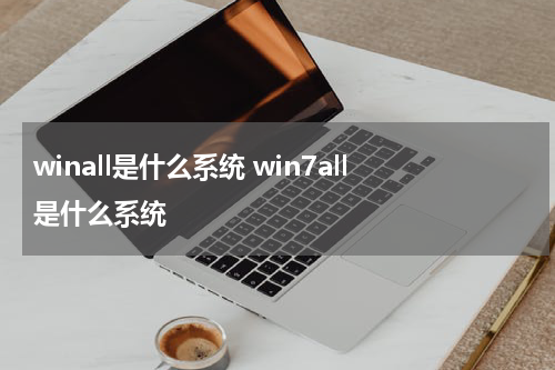 winall是什么系统 win7all是什么系统