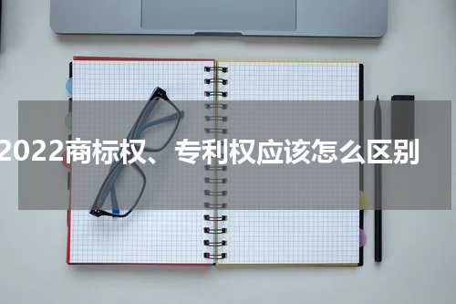 2022商标权、专利权应该怎么区别
