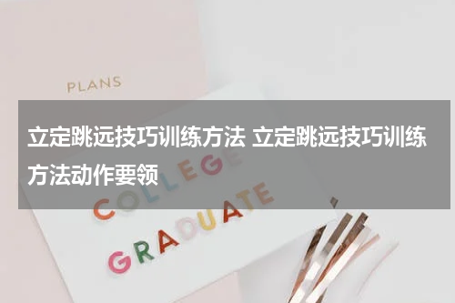 立定跳远技巧训练方法 立定跳远技巧训练方法动作要领