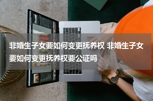 非婚生子女要如何变更抚养权 非婚生子女要如何变更抚养权要公证吗