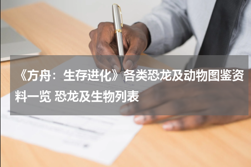《方舟：生存进化》各类恐龙及动物图鉴资料一览 恐龙及生物列表