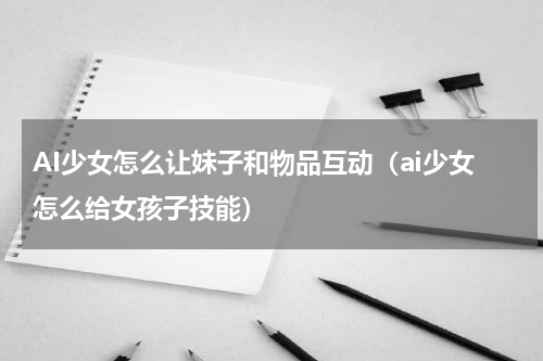 AI少女怎么让妹子和物品互动（ai少女怎么给女孩子技能）