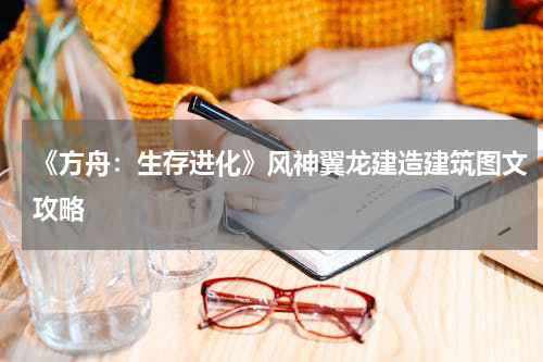 《方舟：生存进化》风神翼龙建造建筑图文攻略