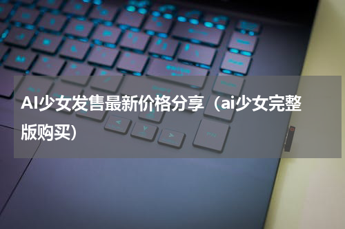 AI少女发售最新价格分享（ai少女完整版购买）
