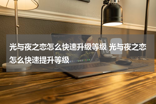 光与夜之恋怎么快速升级等级 光与夜之恋怎么快速提升等级