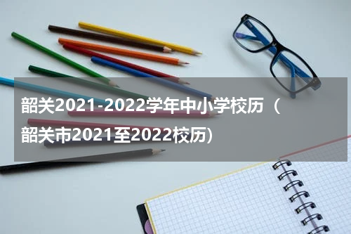 韶关2021-2022学年中小学校历（韶关市2021至2022校历）