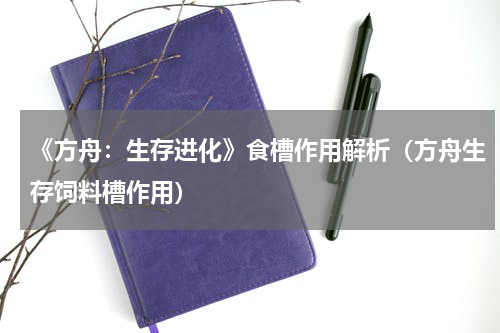 《方舟：生存进化》食槽作用解析（方舟生存饲料槽作用）