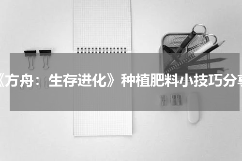《方舟：生存进化》种植肥料小技巧分享