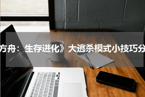 《方舟：生存进化》大逃杀模式小技巧分享