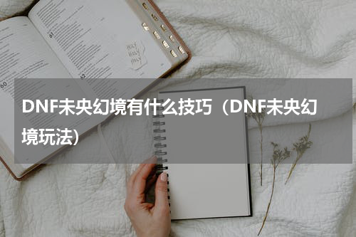 DNF未央幻境有什么技巧（DNF未央幻境玩法）
