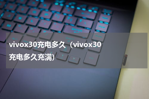 vivox30充电多久（vivox30充电多久充满）