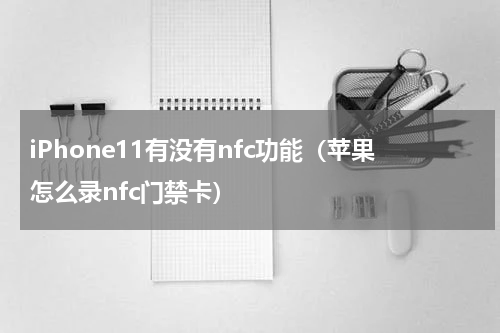 iPhone11有没有nfc功能（苹果怎么录nfc门禁卡）