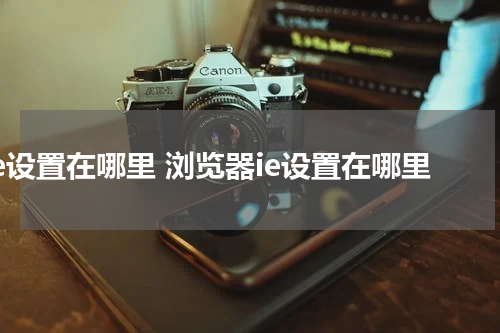 ie设置在哪里 浏览器ie设置在哪里
