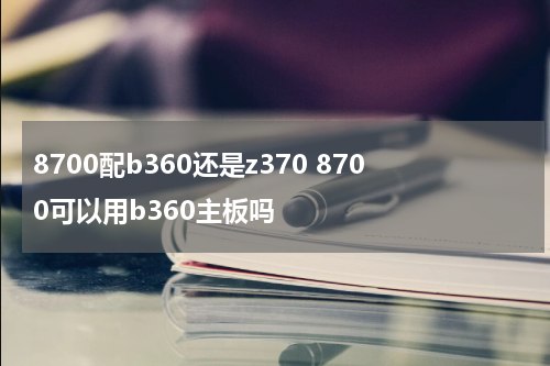 8700配b360还是z370 8700可以用b360主板吗