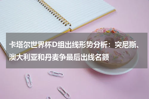 卡塔尔世界杯D组出线形势分析：突尼斯、澳大利亚和丹麦争最后出线名额