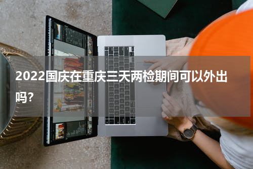2022国庆在重庆三天两检期间可以外出吗？