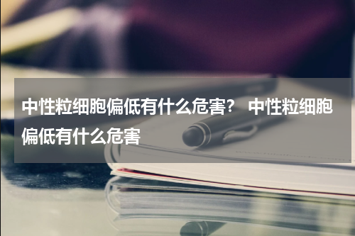 中性粒细胞偏低有什么危害？ 中性粒细胞偏低有什么危害