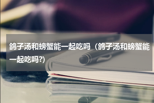 鸽子汤和螃蟹能一起吃吗（鸽子汤和螃蟹能一起吃吗?）
