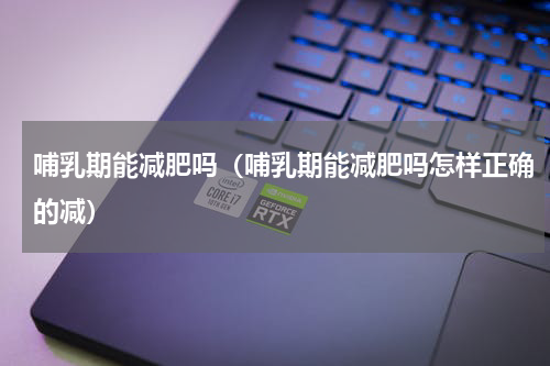 哺乳期能减肥吗（哺乳期能减肥吗怎样正确的减）