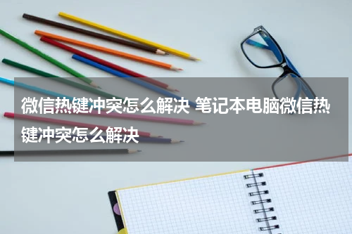 微信热键冲突怎么解决 笔记本电脑微信热键冲突怎么解决