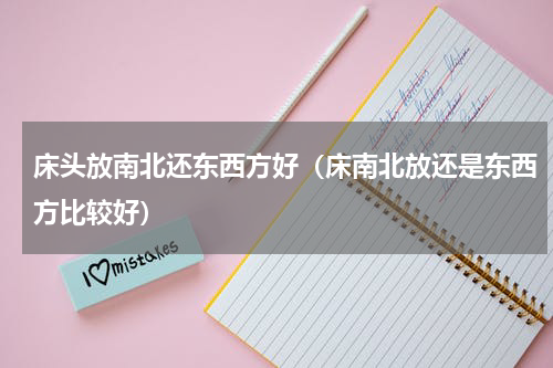 床头放南北还东西方好（床南北放还是东西方比较好）
