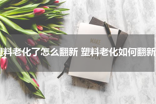 塑料老化了怎么翻新 塑料老化如何翻新