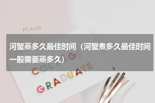 河蟹蒸多久最佳时间（河蟹煮多久最佳时间一般需要蒸多久）