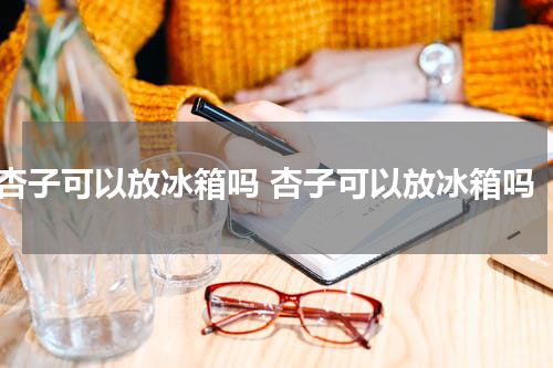 杏子可以放冰箱吗 杏子可以放冰箱吗