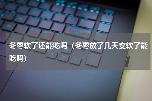 冬枣软了还能吃吗（冬枣放了几天变软了能吃吗）
