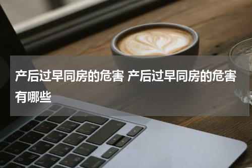 产后过早同房的危害 产后过早同房的危害有哪些