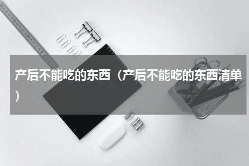 产后不能吃的东西（产后不能吃的东西清单）