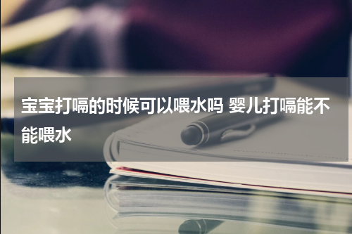 宝宝打嗝的时候可以喂水吗 婴儿打嗝能不能喂水
