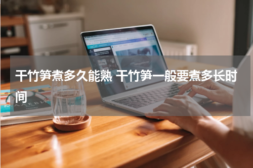 干竹笋煮多久能熟 干竹笋一般要煮多长时间