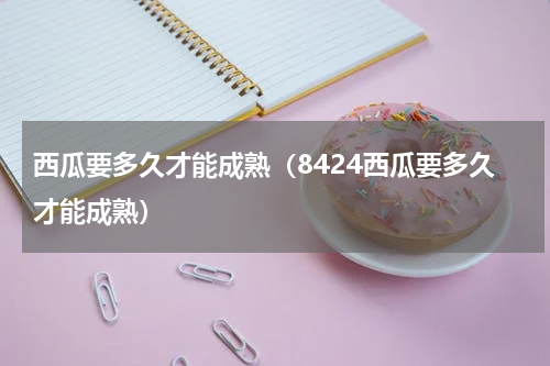 西瓜要多久才能成熟（8424西瓜要多久才能成熟）