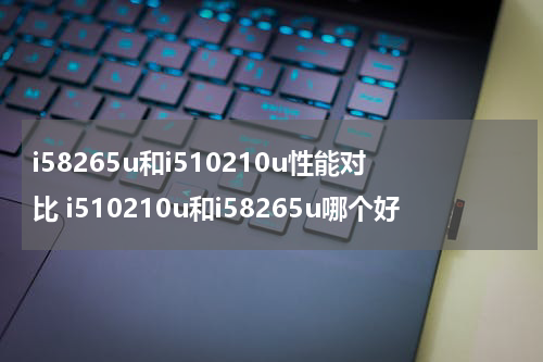 i58265u和i510210u性能对比 i510210u和i58265u哪个好