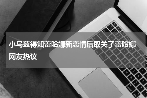 小乌兹得知蕾哈娜新恋情后取关了蕾哈娜 网友热议