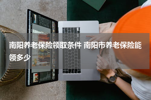 南阳养老保险领取条件 南阳市养老保险能领多少