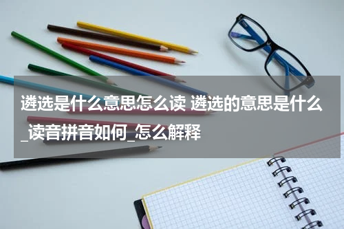 遴选是什么意思怎么读 遴选的意思是什么_读音拼音如何_怎么解释