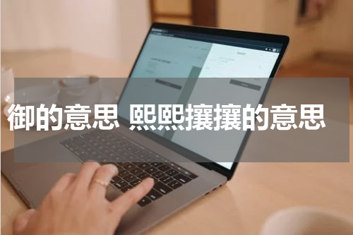 御的意思 熙熙攘攘的意思